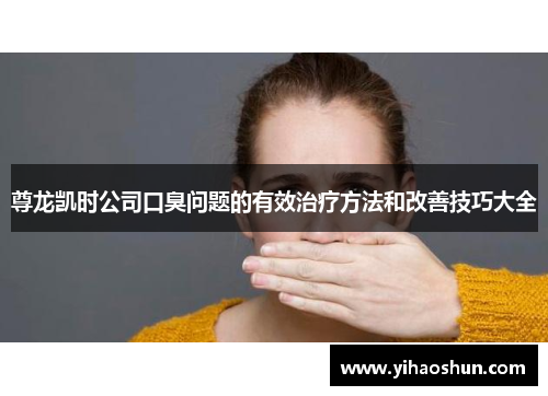 尊龙凯时公司口臭问题的有效治疗方法和改善技巧大全