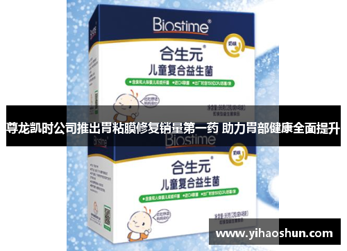 尊龙凯时公司推出胃粘膜修复销量第一药 助力胃部健康全面提升