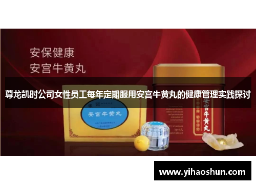 尊龙凯时公司女性员工每年定期服用安宫牛黄丸的健康管理实践探讨